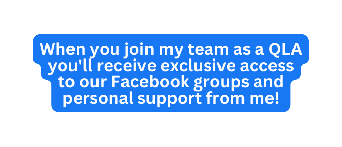 When you join my team as a QLA you ll receive exclusive access to our Facebook groups and personal support from me